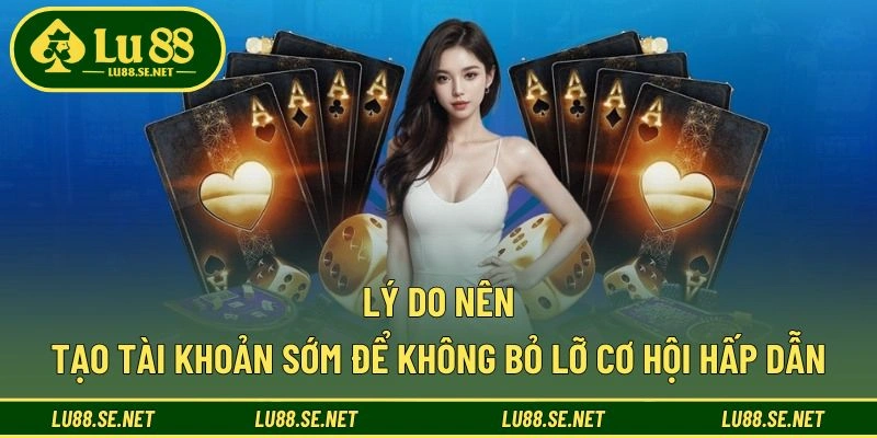 Lý do nên tạo tài khoản sớm để không bỏ lỡ cơ hội hấp dẫn