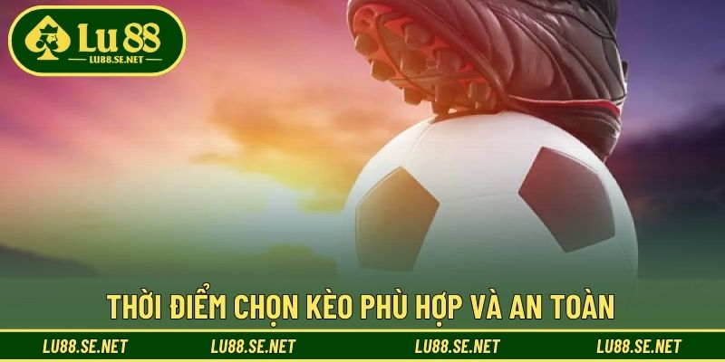 Thời điểm chọn kèo phù hợp và an toàn